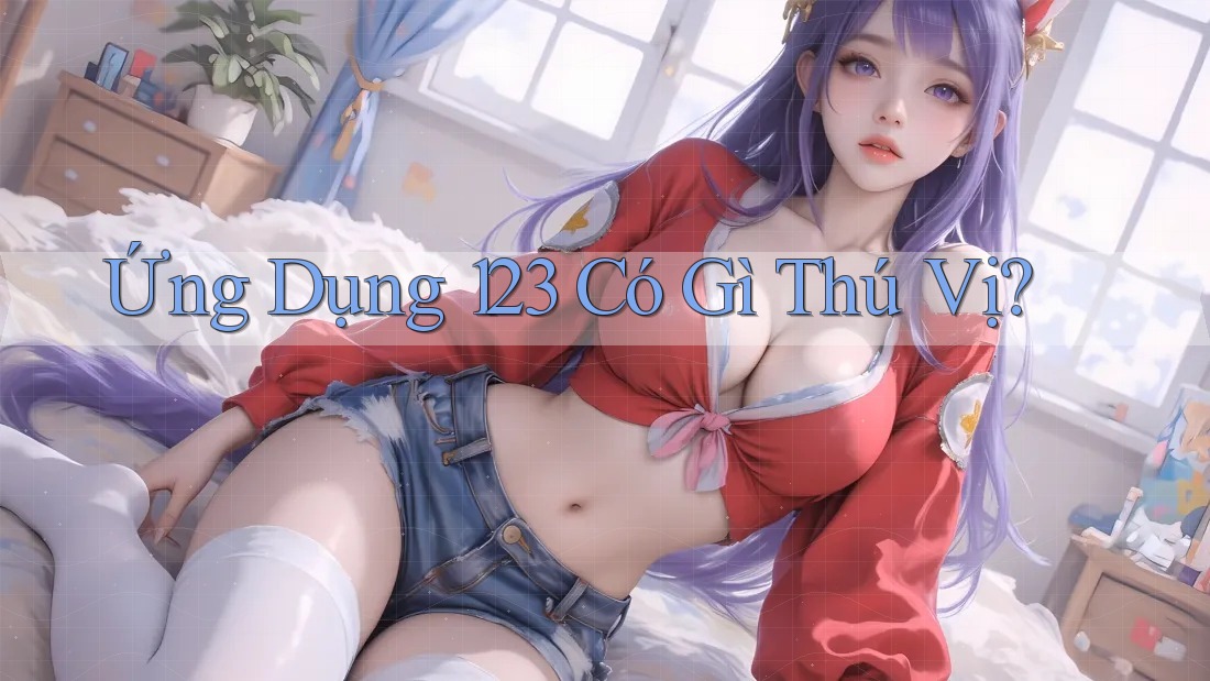 Ứng Dụng 123 Có Gì Thú Vị? Ứng Dụng 123 Có Gì Thú Vị?