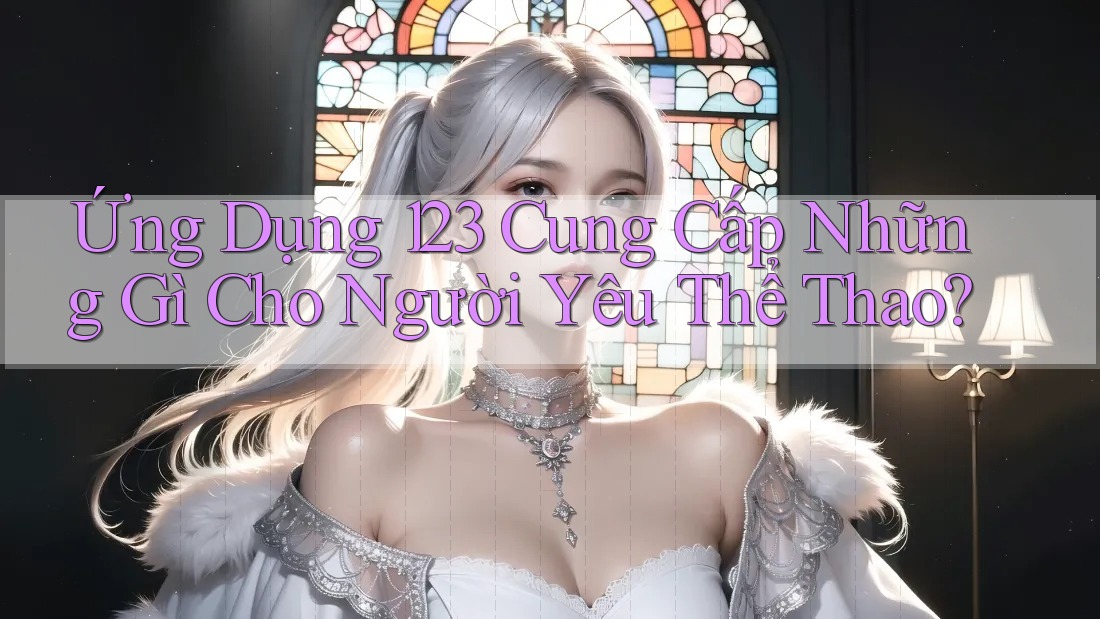 Ứng Dụng 123 Cung Cấp Những Gì Cho Người Yêu Thể Thao? Ứng Dụng 123 Cung Cấp Những Gì Cho Người Yêu Thể Thao?