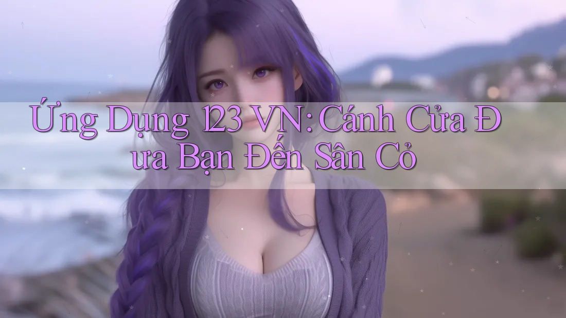 Ứng Dụng 123 VN: Cánh Cửa Đưa Bạn Đến Sân Cỏ Ứng Dụng 123 VN: Cánh Cửa Đưa Bạn Đến Sân Cỏ