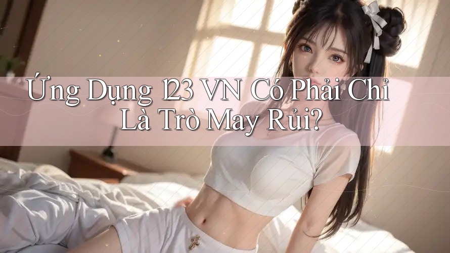 Ứng Dụng 123 VN Có Phải Chỉ Là Trò May Rủi? Ứng Dụng 123 VN Có Phải Chỉ Là Trò May Rủi?
