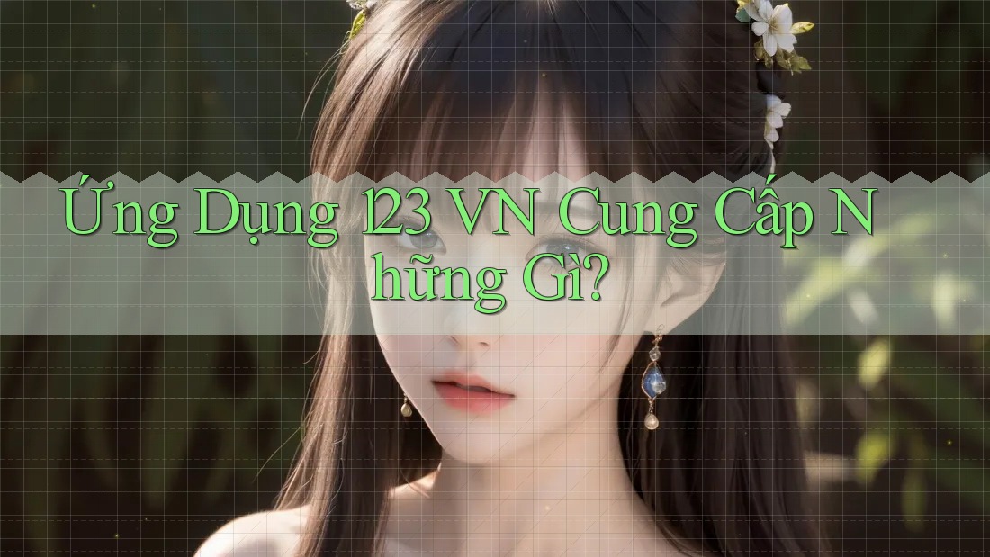Ứng Dụng 123 VN Cung Cấp Những Gì? Ứng Dụng 123 VN Cung Cấp Những Gì?