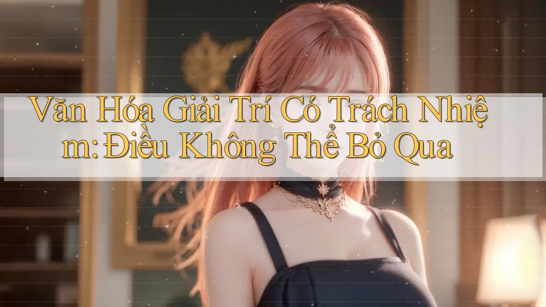 Văn Hóa Giải Trí Có Trách Nhiệm – Điều Không Thể Bỏ Qua Văn Hóa Giải Trí Có Trách Nhiệm – Điều Không Thể Bỏ Qua
