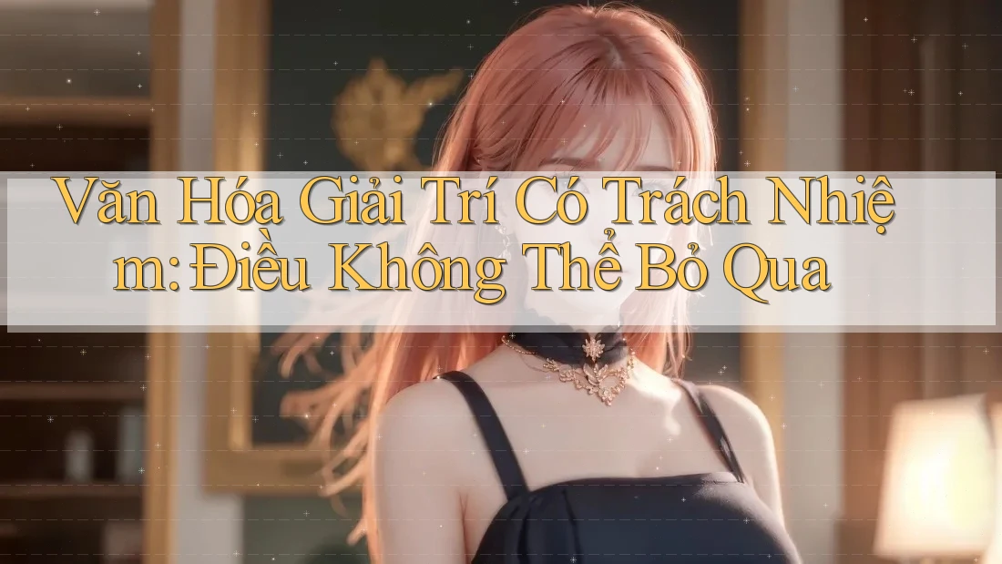 Văn Hóa Giải Trí Có Trách Nhiệm – Điều Không Thể Bỏ Qua Văn Hóa Giải Trí Có Trách Nhiệm – Điều Không Thể Bỏ Qua