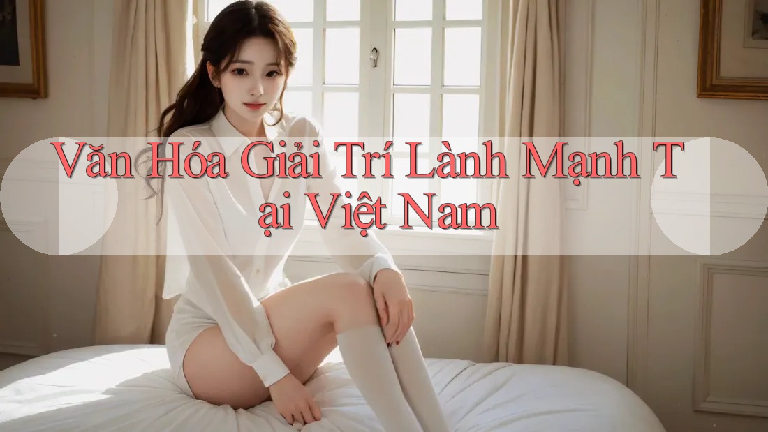Văn Hóa Giải Trí Lành Mạnh Tại Việt Nam Văn Hóa Giải Trí Lành Mạnh Tại Việt Nam