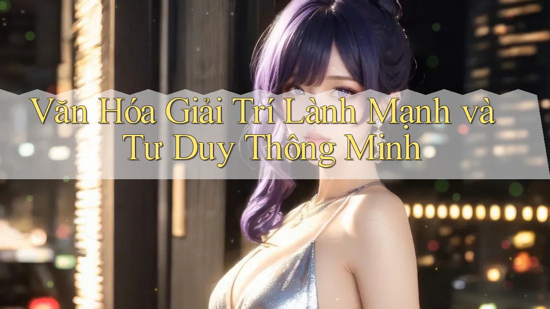 Văn Hóa Giải Trí Lành Mạnh và Tư Duy Thông Minh Văn Hóa Giải Trí Lành Mạnh và Tư Duy Thông Minh