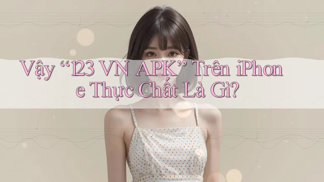 Vậy “123 VN APK” Trên iPhone Thực Chất Là Gì? Vậy “123 VN APK” Trên iPhone Thực Chất Là Gì?