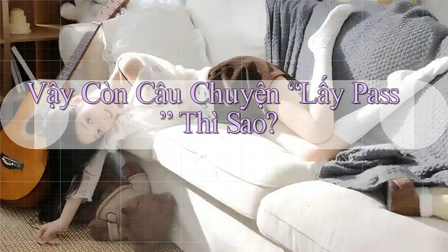 Vậy Còn Câu Chuyện “Lấy Pass” Thì Sao? Vậy Còn Câu Chuyện “Lấy Pass” Thì Sao?