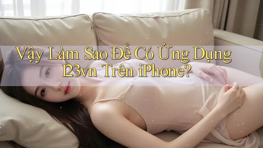 Vậy Làm Sao Để Có Ứng Dụng 123vn Trên iPhone? Vậy Làm Sao Để Có Ứng Dụng 123vn Trên iPhone?