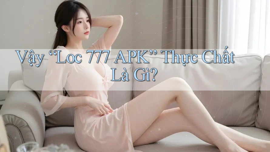 Vậy “Loc 777 APK” Thực Chất Là Gì?