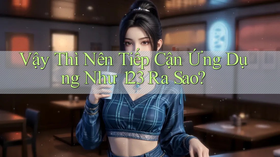 Vậy Thì Nên Tiếp Cận Ứng Dụng Như 123 Ra Sao? Vậy Thì Nên Tiếp Cận Ứng Dụng Như 123 Ra Sao?