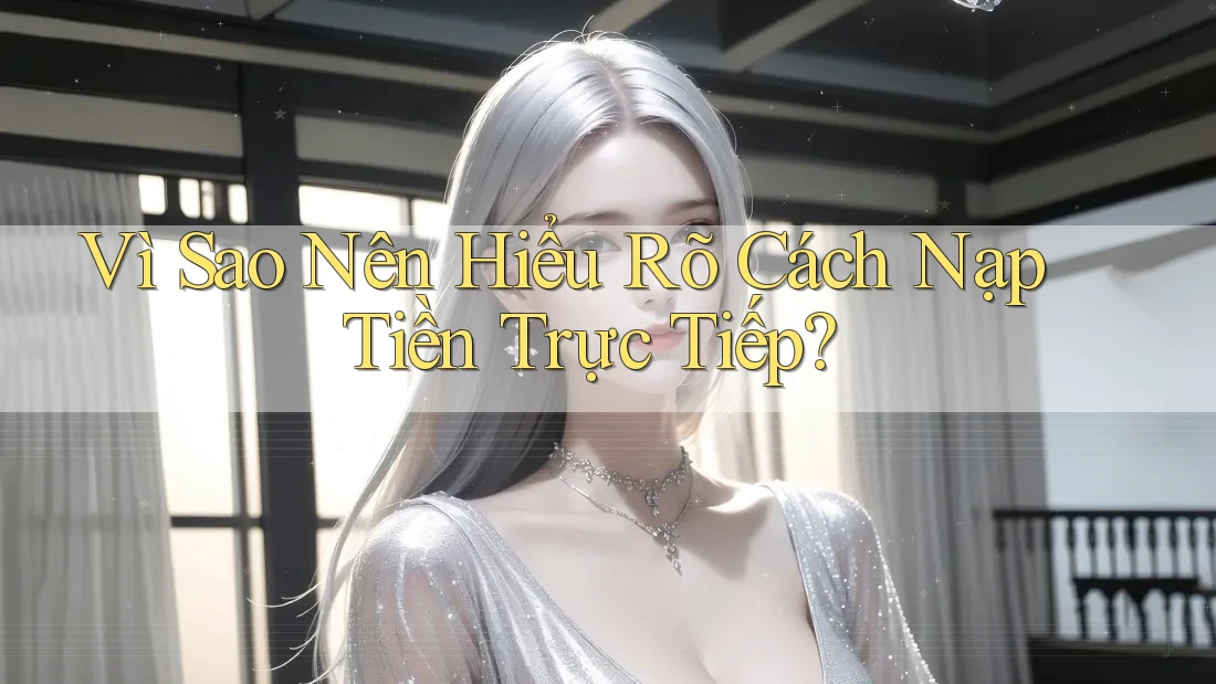 Vì Sao Nên Hiểu Rõ Cách Nạp Tiền Trực Tiếp? Vì Sao Nên Hiểu Rõ Cách Nạp Tiền Trực Tiếp?