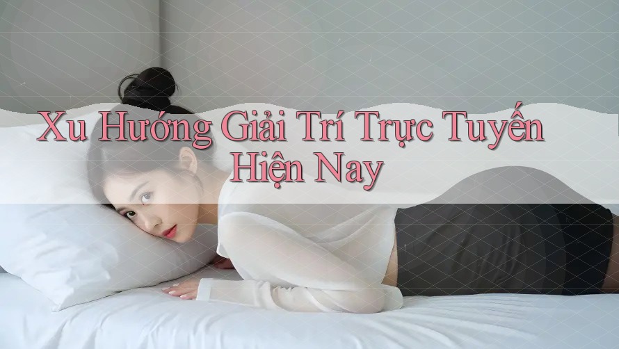 Xu Hướng Giải Trí Trực Tuyến Hiện Nay